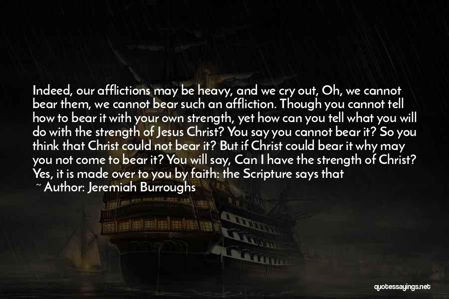 Jeremiah Burroughs Quotes: Indeed, Our Afflictions May Be Heavy, And We Cry Out, Oh, We Cannot Bear Them, We Cannot Bear Such An