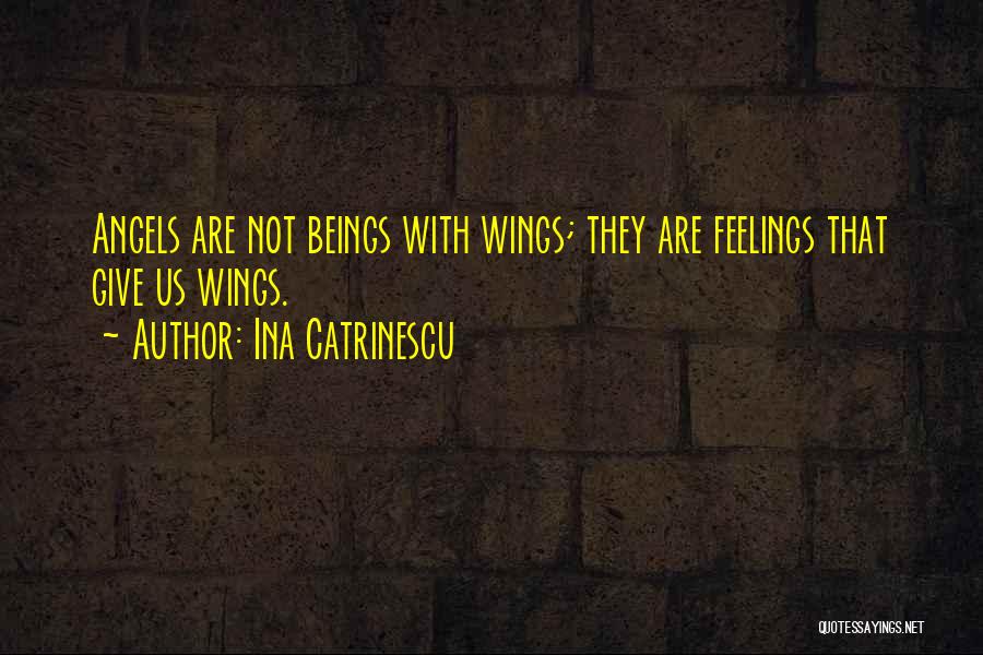 Ina Catrinescu Quotes: Angels Are Not Beings With Wings; They Are Feelings That Give Us Wings.