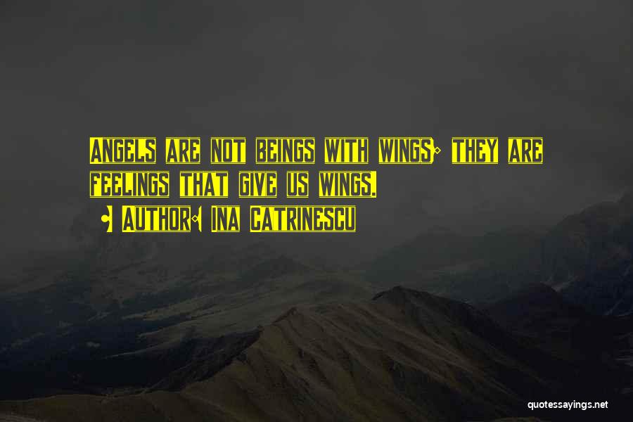 Ina Catrinescu Quotes: Angels Are Not Beings With Wings; They Are Feelings That Give Us Wings.