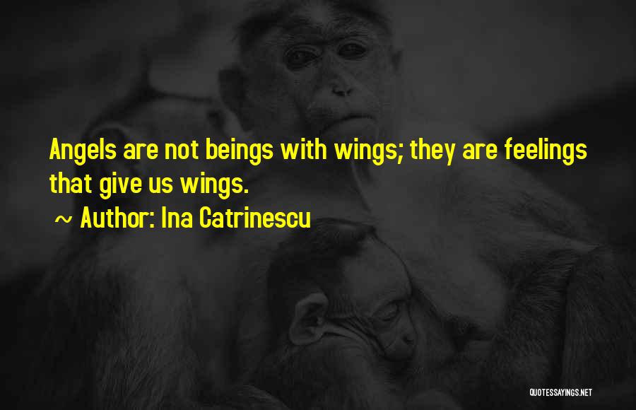 Ina Catrinescu Quotes: Angels Are Not Beings With Wings; They Are Feelings That Give Us Wings.