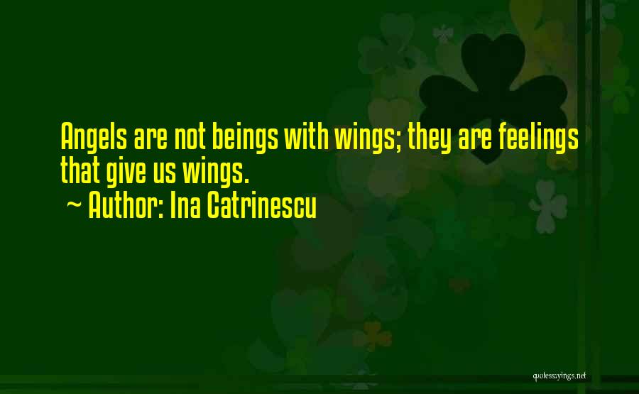 Ina Catrinescu Quotes: Angels Are Not Beings With Wings; They Are Feelings That Give Us Wings.