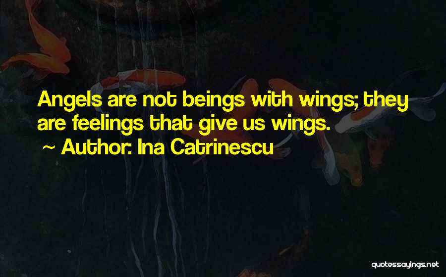 Ina Catrinescu Quotes: Angels Are Not Beings With Wings; They Are Feelings That Give Us Wings.