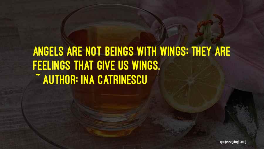 Ina Catrinescu Quotes: Angels Are Not Beings With Wings; They Are Feelings That Give Us Wings.