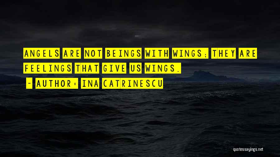 Ina Catrinescu Quotes: Angels Are Not Beings With Wings; They Are Feelings That Give Us Wings.