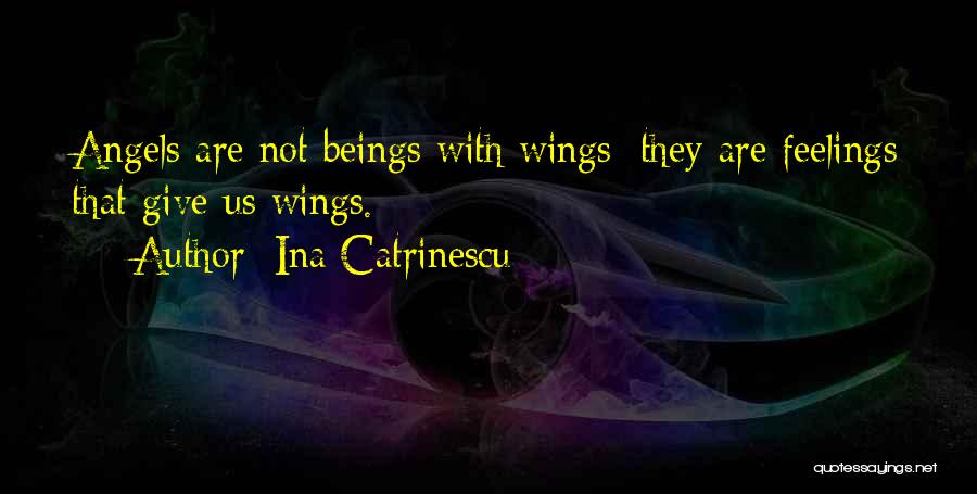 Ina Catrinescu Quotes: Angels Are Not Beings With Wings; They Are Feelings That Give Us Wings.