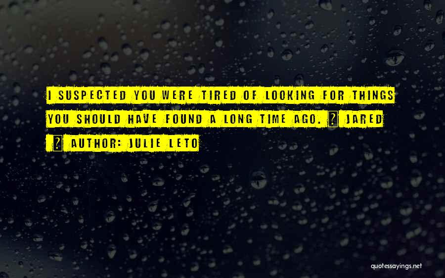 Julie Leto Quotes: I Suspected You Were Tired Of Looking For Things You Should Have Found A Long Time Ago. ~ Jared