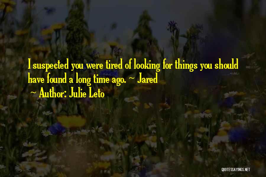 Julie Leto Quotes: I Suspected You Were Tired Of Looking For Things You Should Have Found A Long Time Ago. ~ Jared