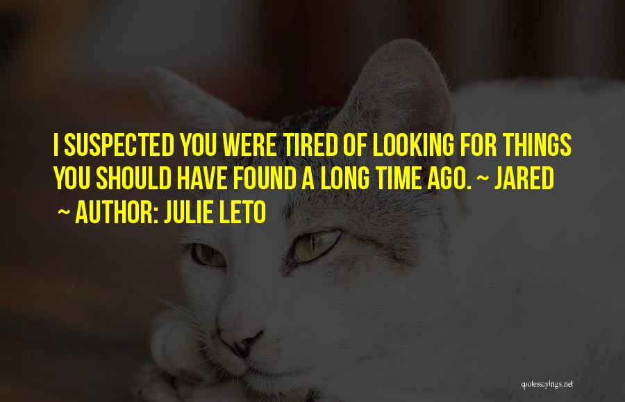 Julie Leto Quotes: I Suspected You Were Tired Of Looking For Things You Should Have Found A Long Time Ago. ~ Jared
