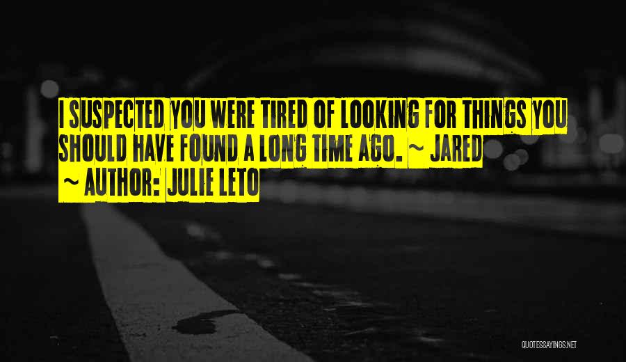 Julie Leto Quotes: I Suspected You Were Tired Of Looking For Things You Should Have Found A Long Time Ago. ~ Jared