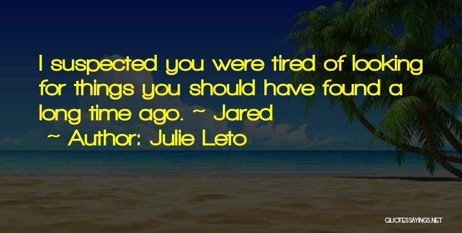 Julie Leto Quotes: I Suspected You Were Tired Of Looking For Things You Should Have Found A Long Time Ago. ~ Jared