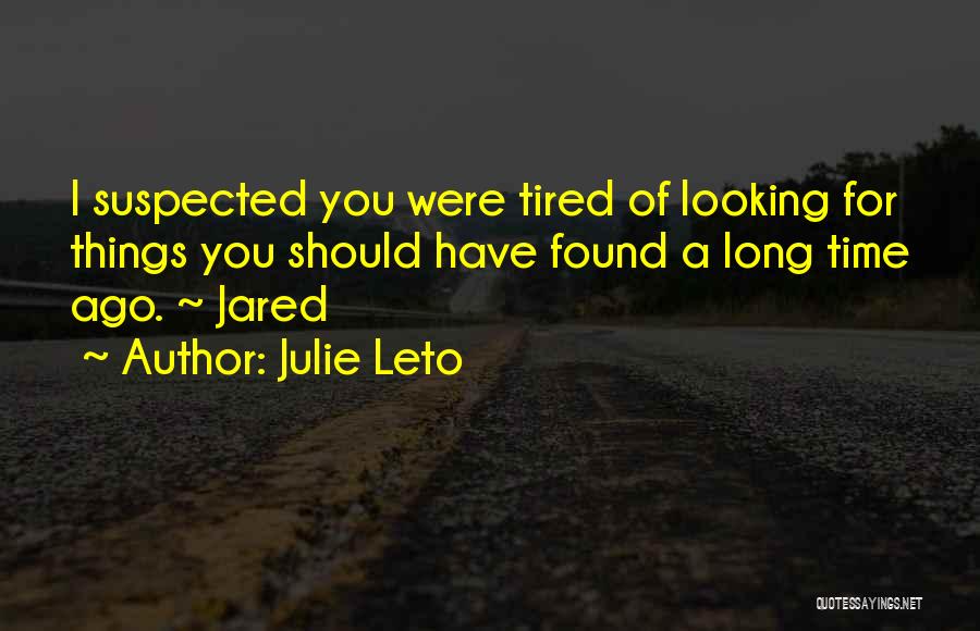 Julie Leto Quotes: I Suspected You Were Tired Of Looking For Things You Should Have Found A Long Time Ago. ~ Jared