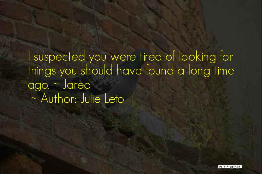Julie Leto Quotes: I Suspected You Were Tired Of Looking For Things You Should Have Found A Long Time Ago. ~ Jared