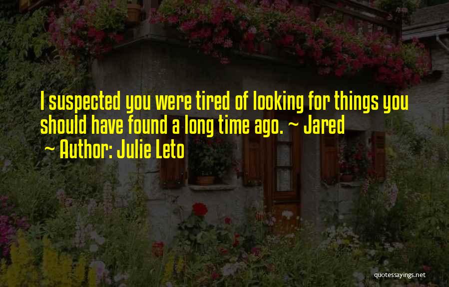 Julie Leto Quotes: I Suspected You Were Tired Of Looking For Things You Should Have Found A Long Time Ago. ~ Jared