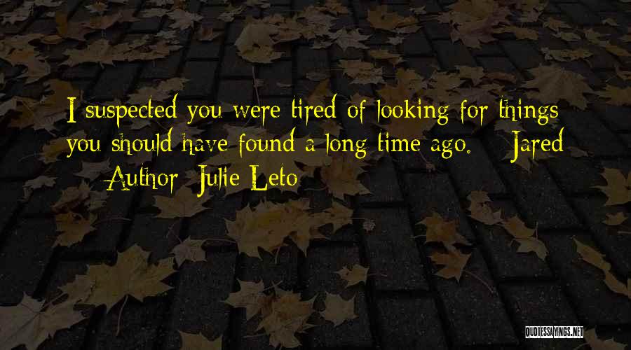 Julie Leto Quotes: I Suspected You Were Tired Of Looking For Things You Should Have Found A Long Time Ago. ~ Jared