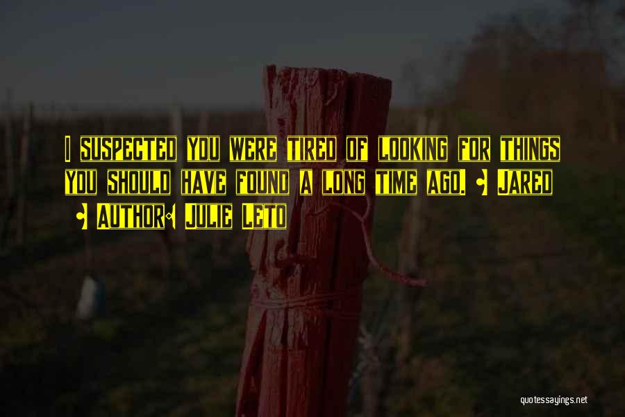 Julie Leto Quotes: I Suspected You Were Tired Of Looking For Things You Should Have Found A Long Time Ago. ~ Jared