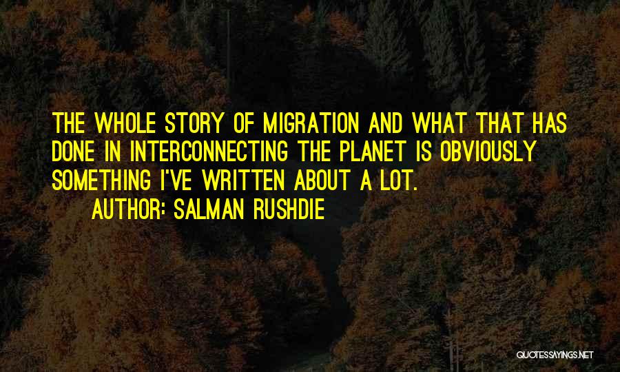 Salman Rushdie Quotes: The Whole Story Of Migration And What That Has Done In Interconnecting The Planet Is Obviously Something I've Written About