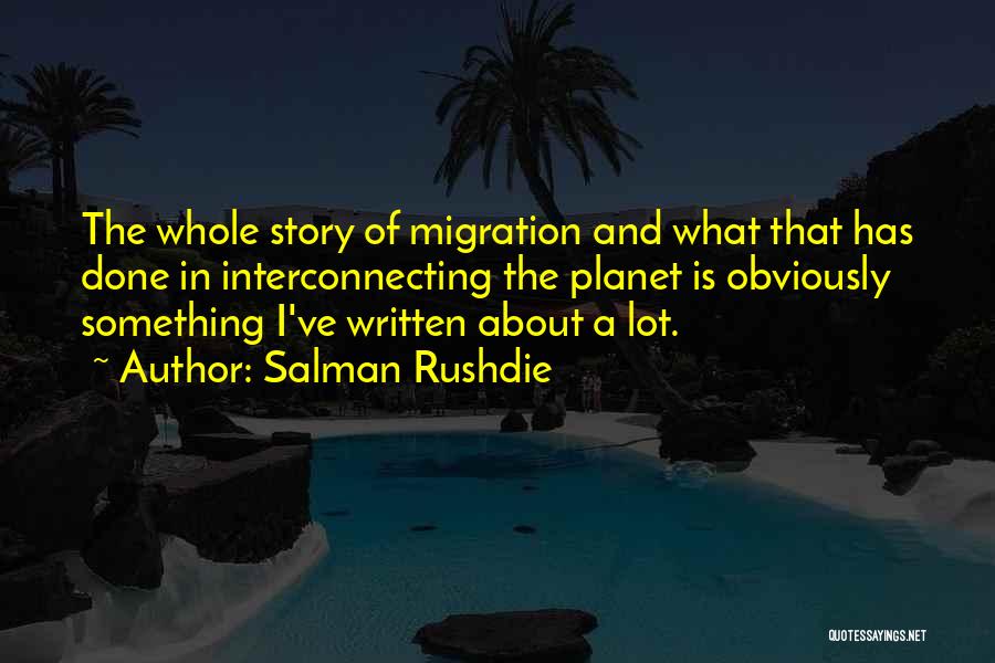 Salman Rushdie Quotes: The Whole Story Of Migration And What That Has Done In Interconnecting The Planet Is Obviously Something I've Written About