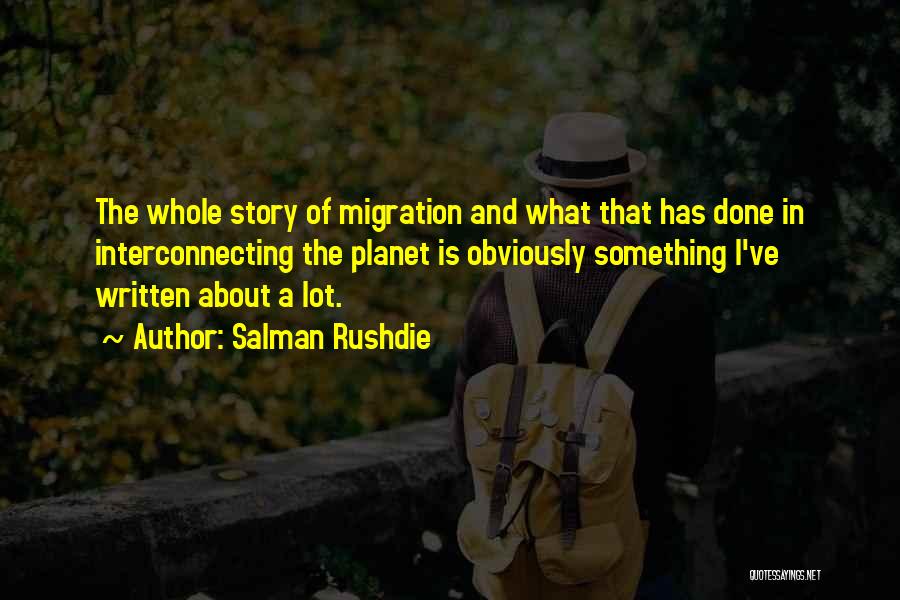 Salman Rushdie Quotes: The Whole Story Of Migration And What That Has Done In Interconnecting The Planet Is Obviously Something I've Written About