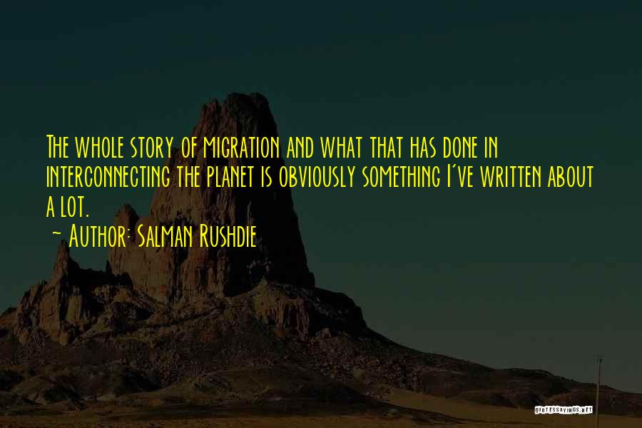 Salman Rushdie Quotes: The Whole Story Of Migration And What That Has Done In Interconnecting The Planet Is Obviously Something I've Written About