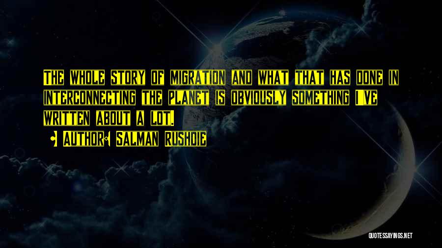 Salman Rushdie Quotes: The Whole Story Of Migration And What That Has Done In Interconnecting The Planet Is Obviously Something I've Written About