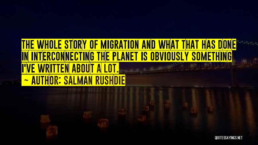 Salman Rushdie Quotes: The Whole Story Of Migration And What That Has Done In Interconnecting The Planet Is Obviously Something I've Written About