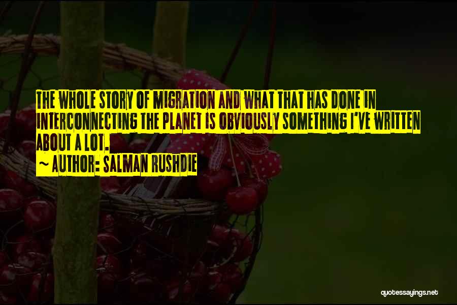 Salman Rushdie Quotes: The Whole Story Of Migration And What That Has Done In Interconnecting The Planet Is Obviously Something I've Written About