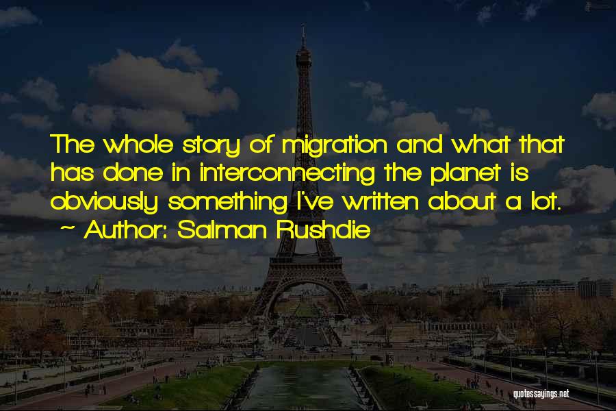 Salman Rushdie Quotes: The Whole Story Of Migration And What That Has Done In Interconnecting The Planet Is Obviously Something I've Written About