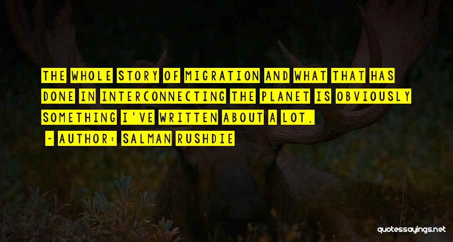 Salman Rushdie Quotes: The Whole Story Of Migration And What That Has Done In Interconnecting The Planet Is Obviously Something I've Written About