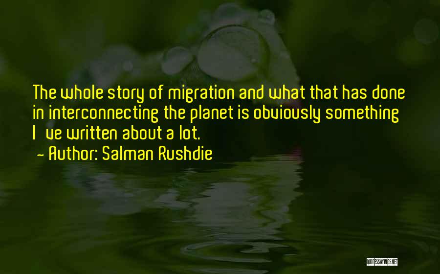 Salman Rushdie Quotes: The Whole Story Of Migration And What That Has Done In Interconnecting The Planet Is Obviously Something I've Written About