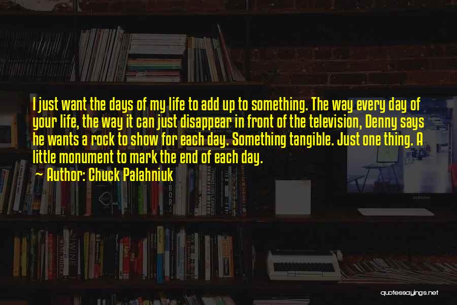 Chuck Palahniuk Quotes: I Just Want The Days Of My Life To Add Up To Something. The Way Every Day Of Your Life,