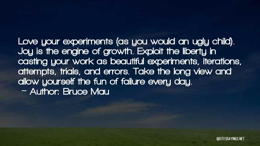 Bruce Mau Quotes: Love Your Experiments (as You Would An Ugly Child). Joy Is The Engine Of Growth. Exploit The Liberty In Casting