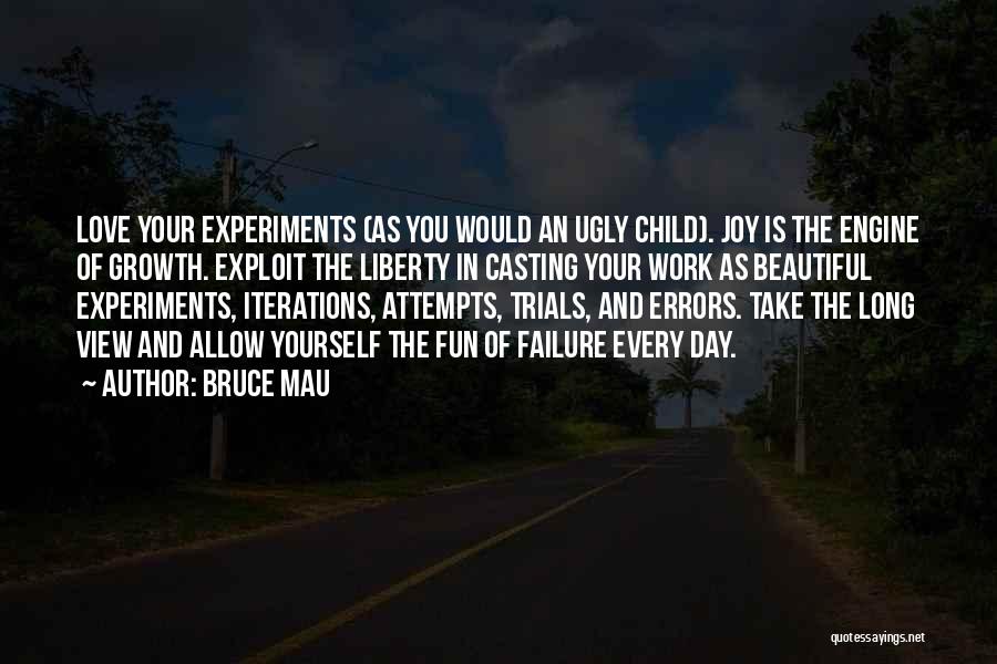 Bruce Mau Quotes: Love Your Experiments (as You Would An Ugly Child). Joy Is The Engine Of Growth. Exploit The Liberty In Casting