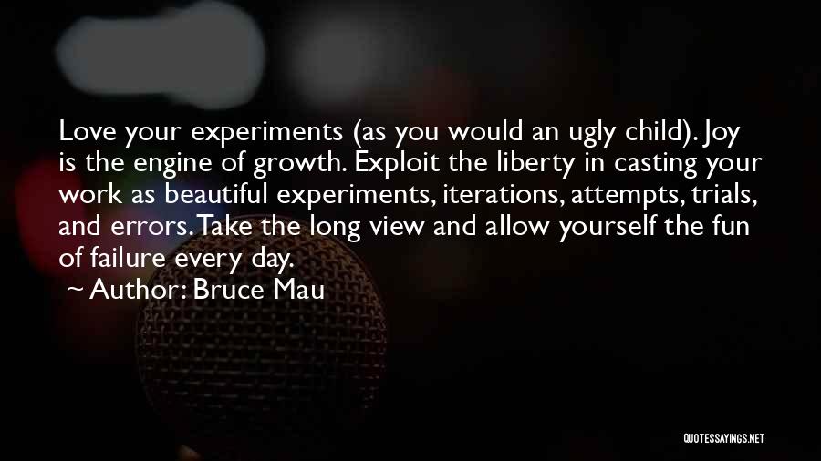 Bruce Mau Quotes: Love Your Experiments (as You Would An Ugly Child). Joy Is The Engine Of Growth. Exploit The Liberty In Casting