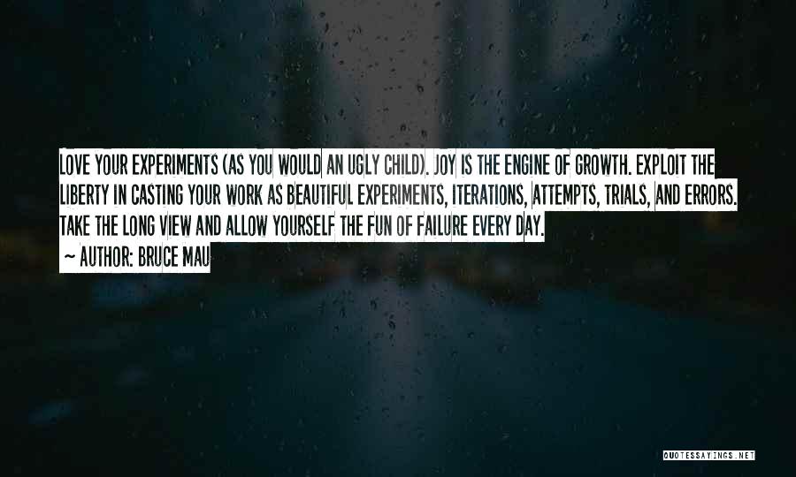 Bruce Mau Quotes: Love Your Experiments (as You Would An Ugly Child). Joy Is The Engine Of Growth. Exploit The Liberty In Casting