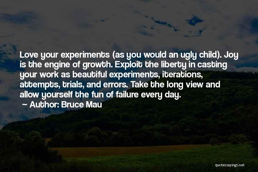 Bruce Mau Quotes: Love Your Experiments (as You Would An Ugly Child). Joy Is The Engine Of Growth. Exploit The Liberty In Casting