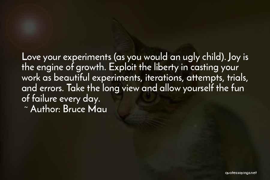 Bruce Mau Quotes: Love Your Experiments (as You Would An Ugly Child). Joy Is The Engine Of Growth. Exploit The Liberty In Casting