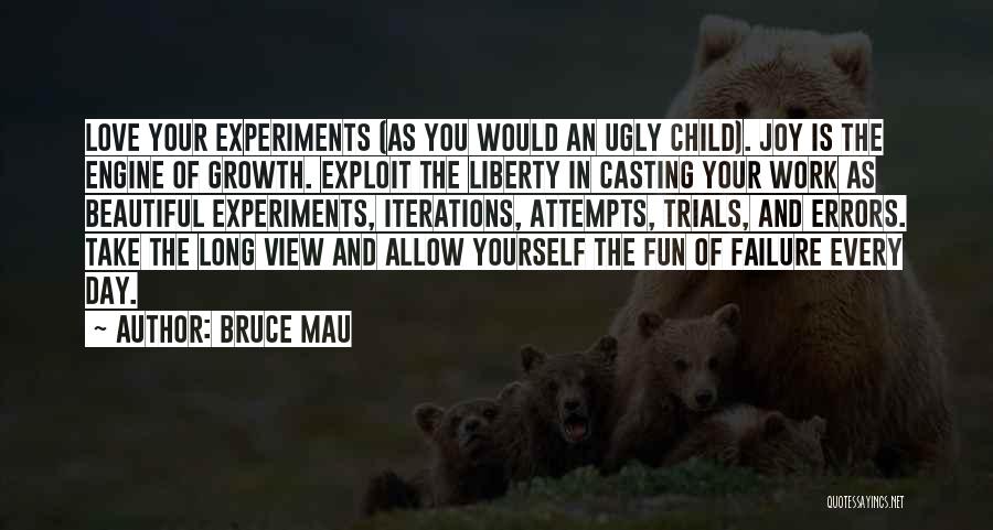 Bruce Mau Quotes: Love Your Experiments (as You Would An Ugly Child). Joy Is The Engine Of Growth. Exploit The Liberty In Casting