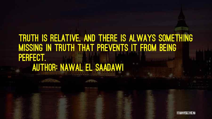 Nawal El Saadawi Quotes: Truth Is Relative, And There Is Always Something Missing In Truth That Prevents It From Being Perfect.