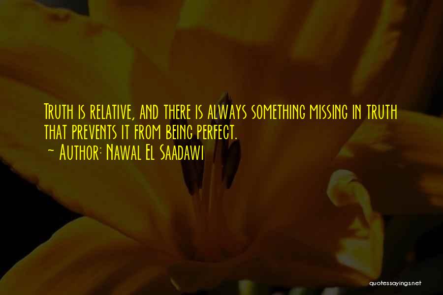 Nawal El Saadawi Quotes: Truth Is Relative, And There Is Always Something Missing In Truth That Prevents It From Being Perfect.