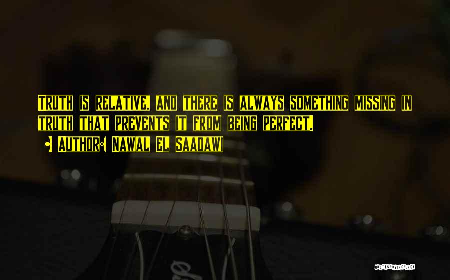 Nawal El Saadawi Quotes: Truth Is Relative, And There Is Always Something Missing In Truth That Prevents It From Being Perfect.