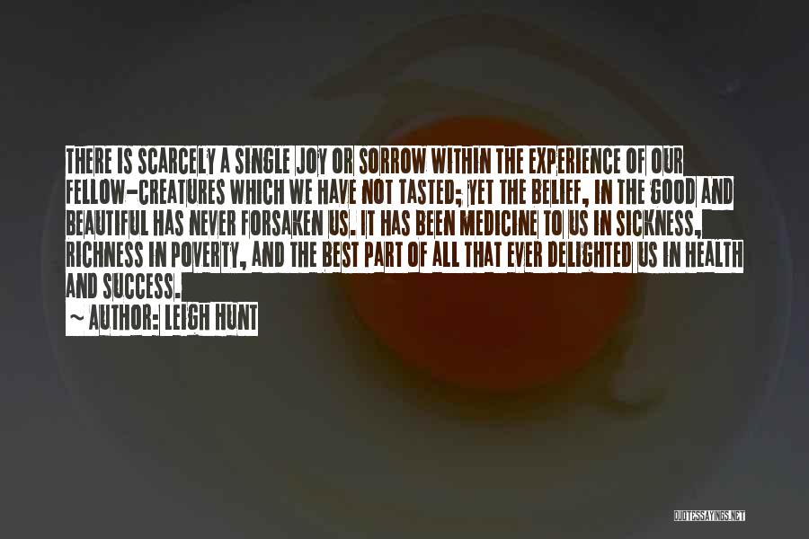 Leigh Hunt Quotes: There Is Scarcely A Single Joy Or Sorrow Within The Experience Of Our Fellow-creatures Which We Have Not Tasted; Yet