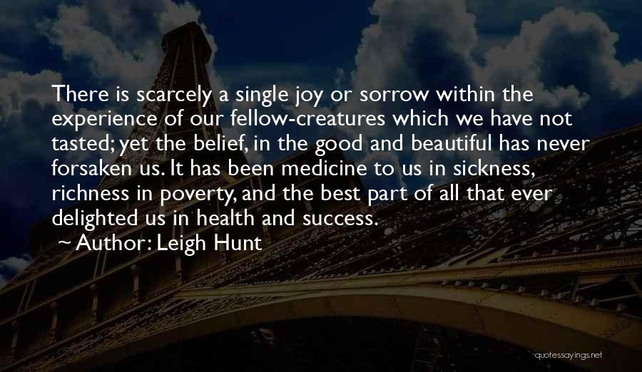 Leigh Hunt Quotes: There Is Scarcely A Single Joy Or Sorrow Within The Experience Of Our Fellow-creatures Which We Have Not Tasted; Yet