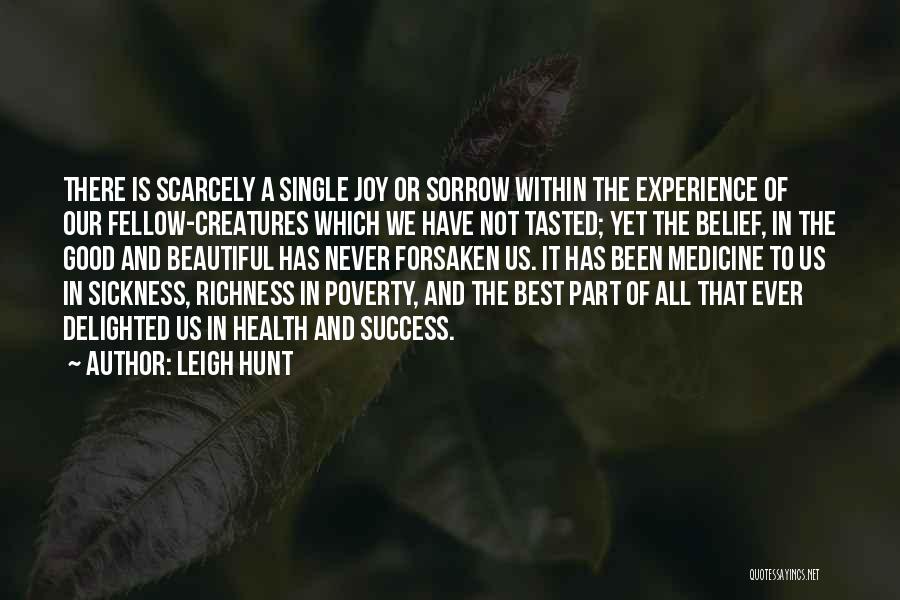 Leigh Hunt Quotes: There Is Scarcely A Single Joy Or Sorrow Within The Experience Of Our Fellow-creatures Which We Have Not Tasted; Yet