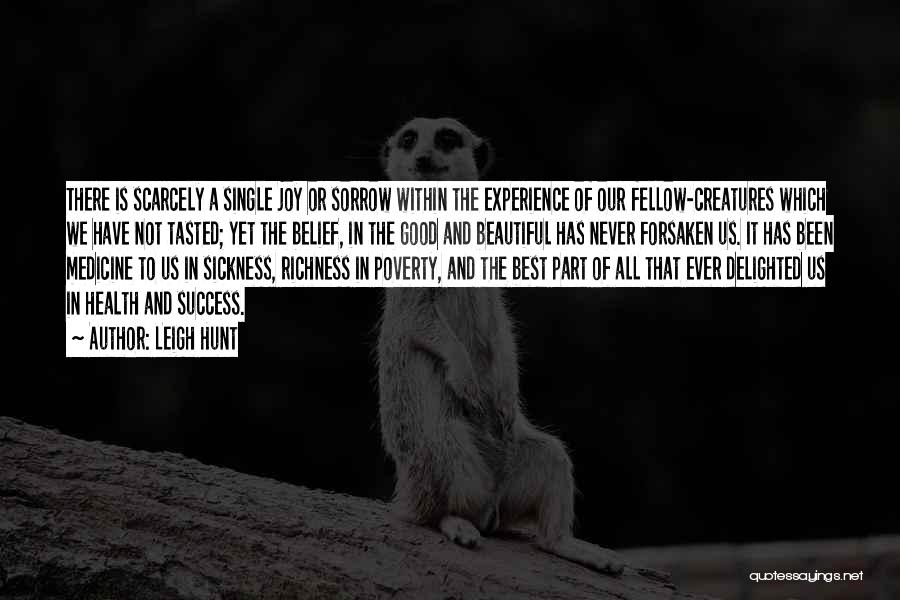 Leigh Hunt Quotes: There Is Scarcely A Single Joy Or Sorrow Within The Experience Of Our Fellow-creatures Which We Have Not Tasted; Yet