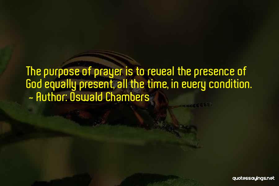 Oswald Chambers Quotes: The Purpose Of Prayer Is To Reveal The Presence Of God Equally Present, All The Time, In Every Condition.