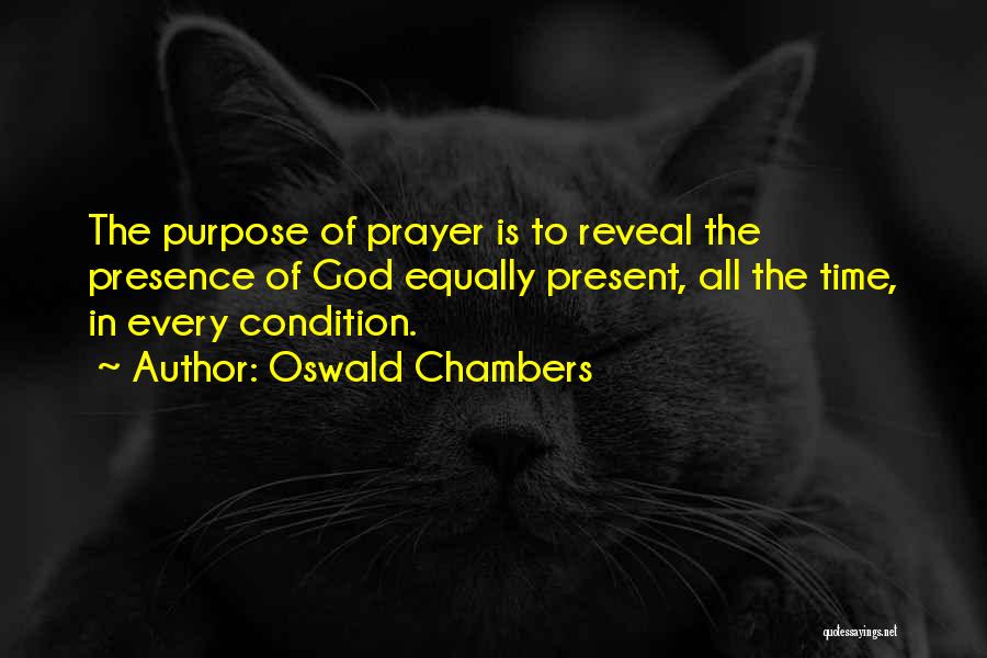 Oswald Chambers Quotes: The Purpose Of Prayer Is To Reveal The Presence Of God Equally Present, All The Time, In Every Condition.