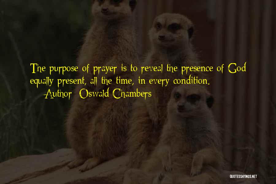 Oswald Chambers Quotes: The Purpose Of Prayer Is To Reveal The Presence Of God Equally Present, All The Time, In Every Condition.