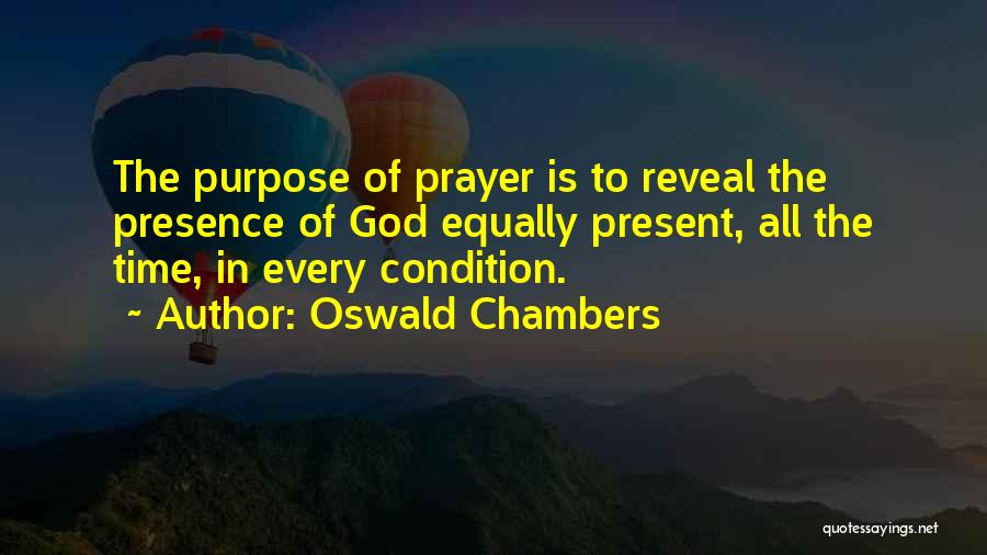 Oswald Chambers Quotes: The Purpose Of Prayer Is To Reveal The Presence Of God Equally Present, All The Time, In Every Condition.