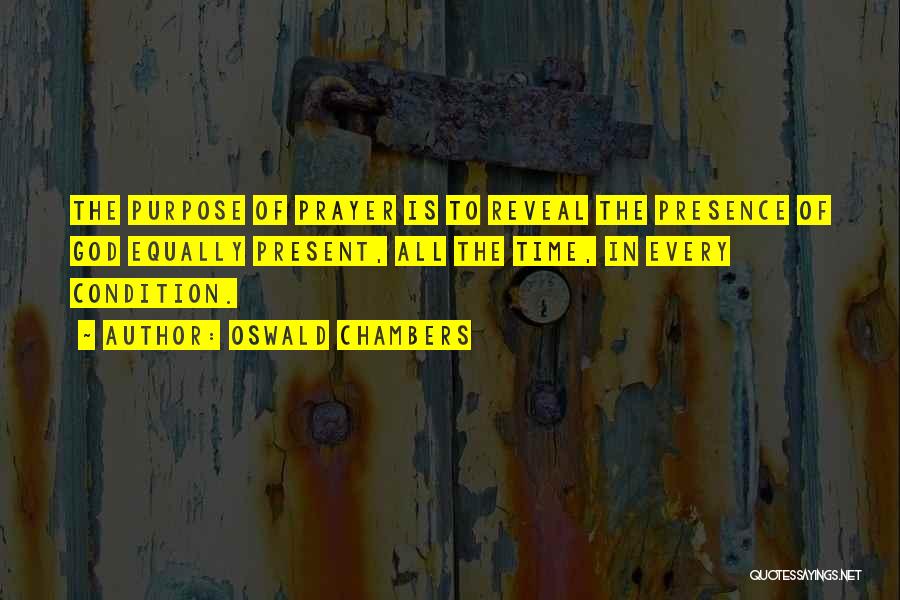 Oswald Chambers Quotes: The Purpose Of Prayer Is To Reveal The Presence Of God Equally Present, All The Time, In Every Condition.