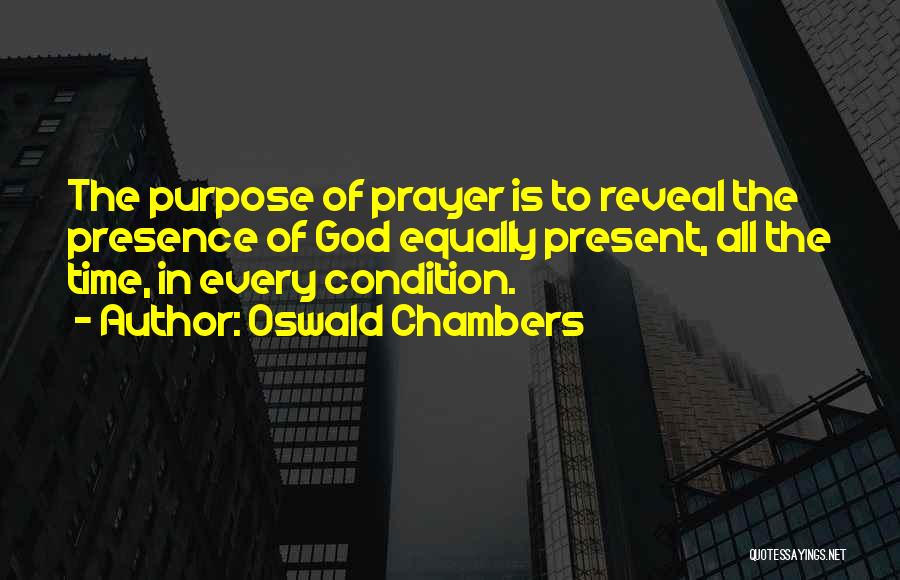Oswald Chambers Quotes: The Purpose Of Prayer Is To Reveal The Presence Of God Equally Present, All The Time, In Every Condition.